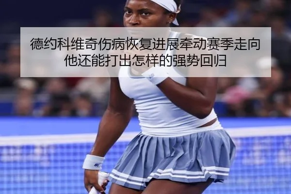 德约科维奇伤病恢复进展牵动赛季走向 他还能打出怎样的强势回归