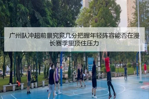 广州队冲超前景究竟几分把握年轻阵容能否在漫长赛季里顶住压力